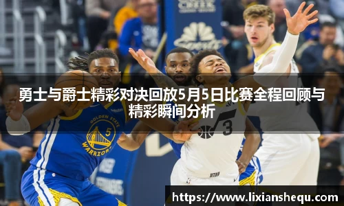 勇士与爵士精彩对决回放5月5日比赛全程回顾与精彩瞬间分析