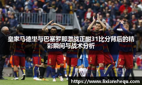 皇家马德里与巴塞罗那激战正酣31比分背后的精彩瞬间与战术分析
