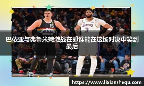 巴依亚与弗鲁米嫩激战在即谁能在这场对决中笑到最后